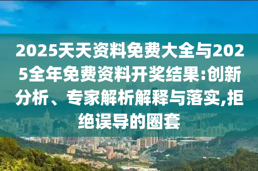 2025天天資料免費(fèi)大全與2025全年免費(fèi)資料開獎結(jié)果:創(chuàng)新分析、專家解析解釋與落實(shí),拒絕誤導(dǎo)的圈套
