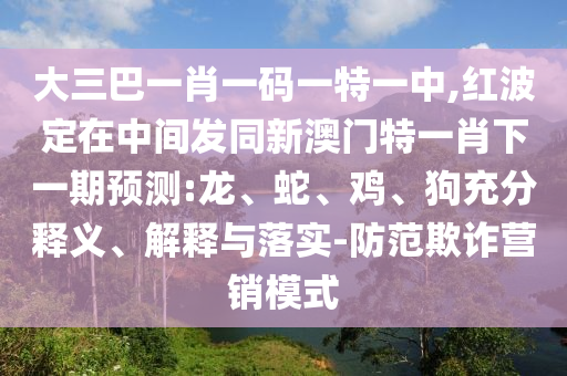 大三巴一肖一碼一特一中,紅波定在中間發(fā)同新澳門特一肖下一期預(yù)測:龍、蛇、雞、狗充分釋義、解釋與落實-防范欺詐營銷模式