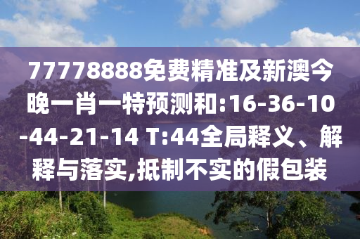 77778888免費(fèi)精準(zhǔn)及新澳今晚一肖一特預(yù)測(cè)和:16-36-10-44-21-14 T:44全局釋義、解釋與落實(shí),抵制不實(shí)的假包裝