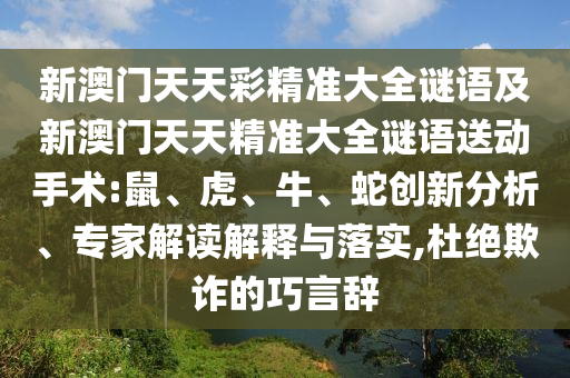 新澳門天天彩精準(zhǔn)大全謎語及新澳門天天精準(zhǔn)大全謎語送動手術(shù):鼠、虎、牛、蛇創(chuàng)新分析、專家解讀解釋與落實(shí),杜絕欺詐的巧言辭