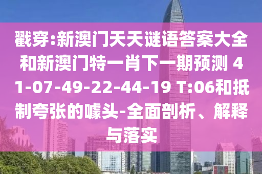 戳穿:新澳門天天謎語答案大全和新澳門特一肖下一期預(yù)測	 						41-07-49-22-44-19 T:06和抵制夸張的噱頭-全面剖析、解釋與落實
