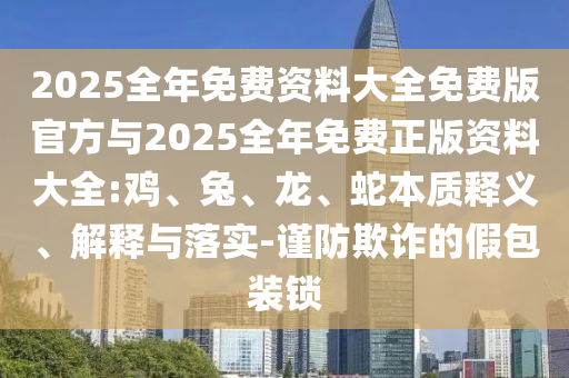2025全年免費資料大全免費版官方與2025全年免費正版資料大全:雞、兔、龍、蛇本質(zhì)釋義、解釋與落實-謹防欺詐的假包裝鎖