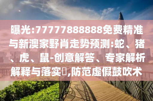 曝光:77777888888免費(fèi)精準(zhǔn)與新澳家野肖走勢(shì)預(yù)測(cè):蛇、豬、虎、鼠-創(chuàng)意解答、專家解析解釋與落實(shí)?,防范虛假鼓吹術(shù)