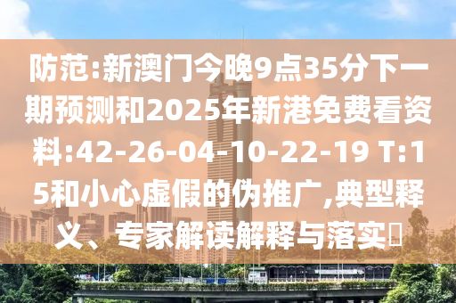 防范:新澳門今晚9點35分下一期預(yù)測和2025年新港免費看資料:42-26-04-10-22-19 T:15和小心虛假的偽推廣,典型釋義、專家解讀解釋與落實?