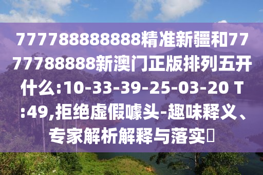 777788888888精準新疆和7777788888新澳門正版排列五開什么:10-33-39-25-03-20 T:49,拒絕虛假噱頭-趣味釋義、專家解析解釋與落實?