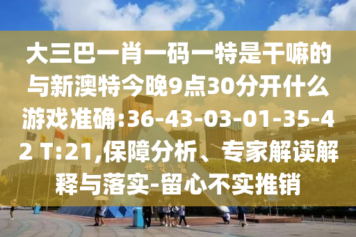 大三巴一肖一碼一特是干嘛的與新澳特今晚9點30分開什么游戲準(zhǔn)確:36-43-03-01-35-42 T:21,保障分析、專家解讀解釋與落實-留心不實推銷