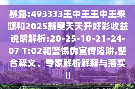 暴露:493333王中王王中王來源和2025新奧天天開好彩收益說明解析:20-25-10-21-24-07 T:02和警惕偽宣傳陷阱,整合釋義、專家解析解釋與落實?