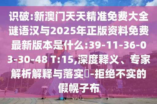 識(shí)破:新澳門天天精準(zhǔn)免費(fèi)大全謎語漢與2025年正版資料免費(fèi)最新版本是什么:39-11-36-03-30-48 T:15,深度釋義、專家解析解釋與落實(shí)?-拒絕不實(shí)的假幌子布