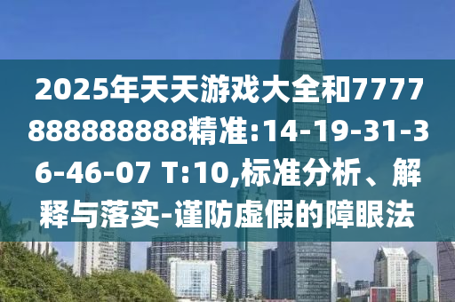 2025年天天游戲大全和7777888888888精準(zhǔn):14-19-31-36-46-07 T:10,標(biāo)準(zhǔn)分析、解釋與落實(shí)-謹(jǐn)防虛假的障眼法