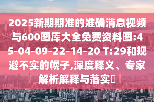 2025新期期準(zhǔn)的準(zhǔn)確消息視頻與600圖庫大全免費資料圖:45-04-09-22-14-20 T:29和規(guī)避不實的幌子,深度釋義、專家解析解釋與落實?