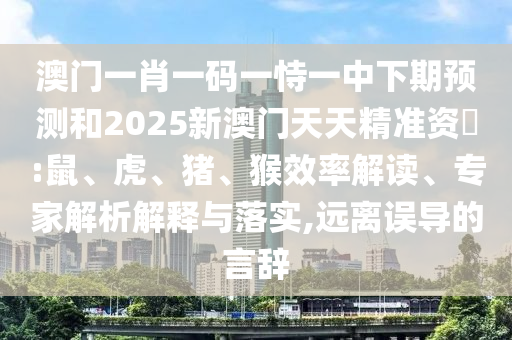澳門一肖一碼一恃一中下期預測和2025新澳門天天精準資枓:鼠、虎、豬、猴效率解讀、專家解析解釋與落實,遠離誤導的言辭