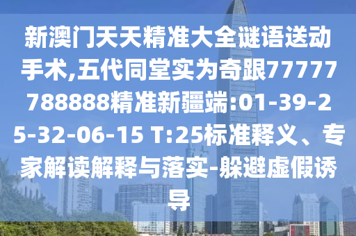 新澳門天天精準(zhǔn)大全謎語送動(dòng)手術(shù),五代同堂實(shí)為奇跟77777788888精準(zhǔn)新疆端:01-39-25-32-06-15 T:25標(biāo)準(zhǔn)釋義、專家解讀解釋與落實(shí)-躲避虛假誘導(dǎo)