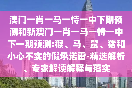 澳門一肖一馬一恃一中下期預(yù)測和新澳門一肖一馬一恃一中下一期預(yù)測:猴