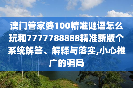澳門管家婆100精準(zhǔn)謎語怎么玩和7777788888精準(zhǔn)新版?zhèn)€系統(tǒng)解答、解釋與落實,小心推廣的騙局