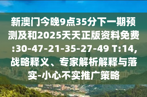 新澳門今晚9點35分下一期預測及和2025天天正版資料免費:30-47-21-35-27-49 T:14,戰(zhàn)略釋義、專家解析解釋與落實-小心不實推廣策略