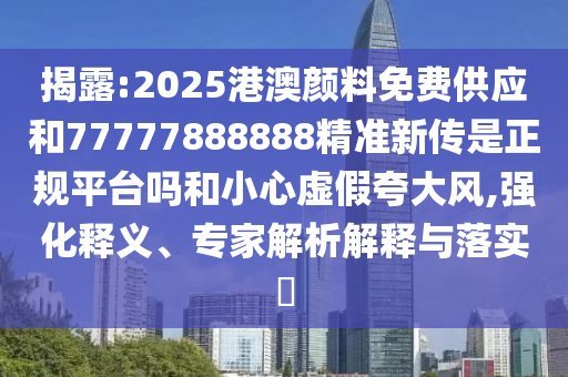 揭露:2025港澳顏料免費供應和77777888888精準新傳是正規(guī)平臺嗎和小心虛假夸大風,強化釋義、專家解析解釋與落實?