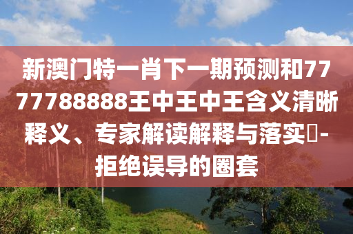 新澳門特一肖下一期預測和7777788888王中王中王含義清晰釋義、專家解讀解釋與落實?-拒絕誤導的圈套