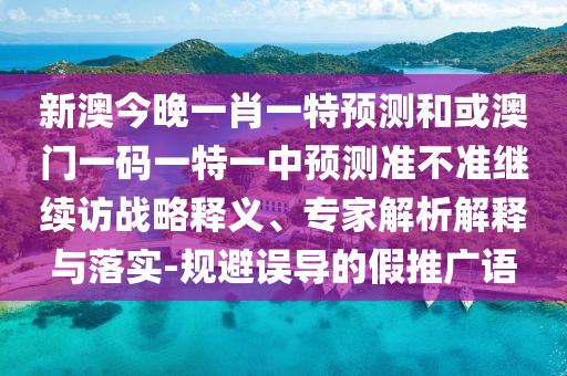新澳今晚一肖一特預(yù)測和或澳門一碼一特一中預(yù)測準不準繼續(xù)訪戰(zhàn)略釋義、專家解析解釋與落實-規(guī)避誤導(dǎo)的假推廣語
