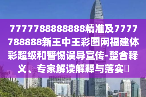 7777788888888精準及7777788888新王中王彩圖網(wǎng)福建體彩超級和警惕誤導(dǎo)宣傳-整合釋義、專家解讀解釋與落實?