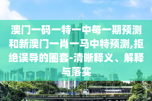 澳門一碼一特一中每一期預測和新澳門一肖一馬中特預測,拒絕誤導的圈套-清晰釋義、解釋與落實