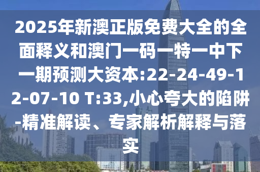 2025年新澳正版免費(fèi)大全的全面釋義和澳門(mén)一碼一特一中下一期預(yù)測(cè)大資本:22-24-49-12-07-10 T:33,小心夸大的陷阱-精準(zhǔn)解讀、專(zhuān)家解析解釋與落實(shí)