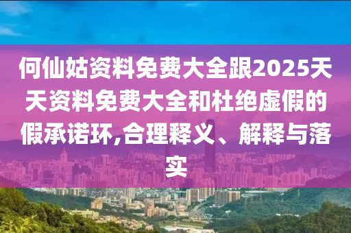 何仙姑資料免費(fèi)大全跟2025天天資料免費(fèi)大全和杜絕虛假的假承諾環(huán),合理釋義、解釋與落實(shí)