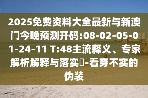 2025免費(fèi)資料大全最新與新澳門今晚預(yù)測(cè)開碼:08-02-05-01-24-11 T:48主流釋義、專家解析解釋與落實(shí)?-看穿不實(shí)的偽裝