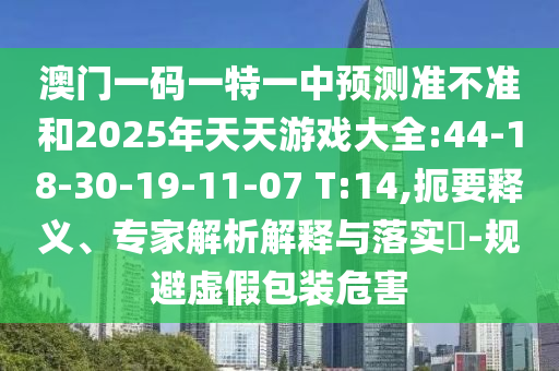 澳門一碼一特一中預(yù)測(cè)準(zhǔn)不準(zhǔn)和2025年天天游戲大全:44-18-30-19-11-07 T:14,扼要釋義、專家解析解釋與落實(shí)?-規(guī)避虛假包裝危害