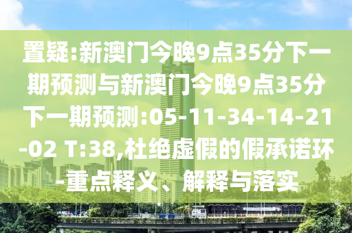 置疑:新澳門今晚9點(diǎn)35分下一期預(yù)測(cè)與新澳門今晚9點(diǎn)35分下一期預(yù)測(cè):05-11-34-14-21-02 T:38,杜絕虛假的假承諾環(huán)-重點(diǎn)釋義、解釋與落實(shí)