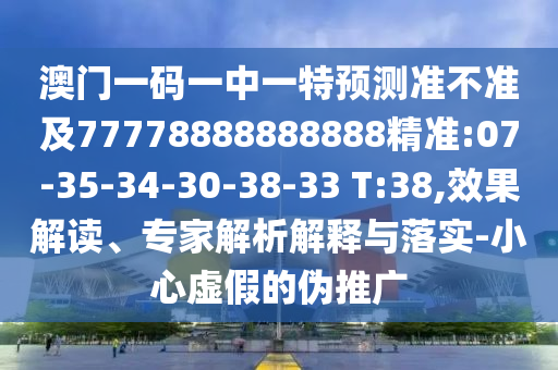 澳門一碼一中一特預測準不準及77778888888888精準:07-35-34-30-38-33 T:38,效果解讀、專家解析解釋與落實-小心虛假的偽推廣