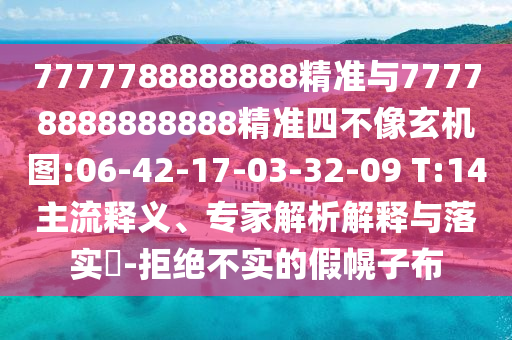 7777788888888精準與77778888888888精準四不像玄機圖:06-42-17-03-32-09 T:14主流釋義、專家解析解釋與落實?-拒絕不實的假幌子布