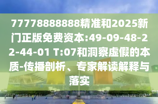 77778888888精準和2025新門正版免費資本:49-09-48-22-44-01 T:07和洞察虛假的本質-傳播剖析、專家解讀解釋與落實
