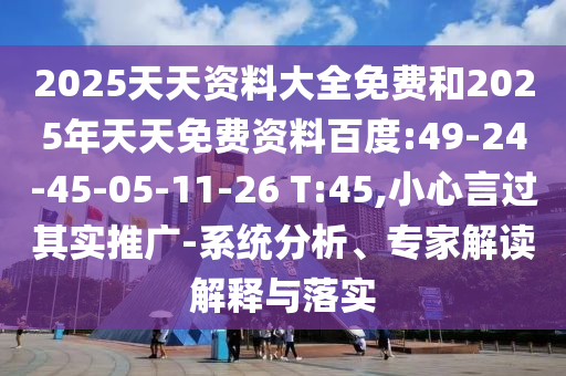 2025天天資料大全免費和2025年天天免費資料百度:49-24-45-05-11-26 T:45,小心言過其實推廣-系統(tǒng)分析、專家解讀解釋與落實