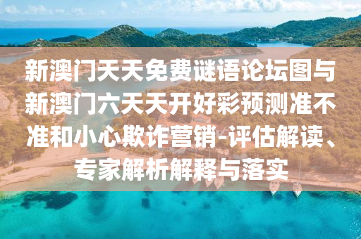 新澳門天天免費(fèi)謎語論壇圖與新澳門六天天開好彩預(yù)測(cè)準(zhǔn)不準(zhǔn)和小心欺詐營銷-評(píng)估解讀、專家解析解釋與落實(shí)