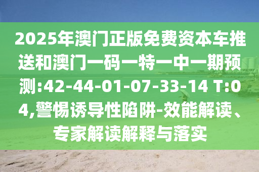 2025年澳門正版免費資本車推送和澳門一碼一特一中一期預測:42-44-01-07-33-14 T:04,警惕誘導性陷阱-效能解讀、專家解讀解釋與落實