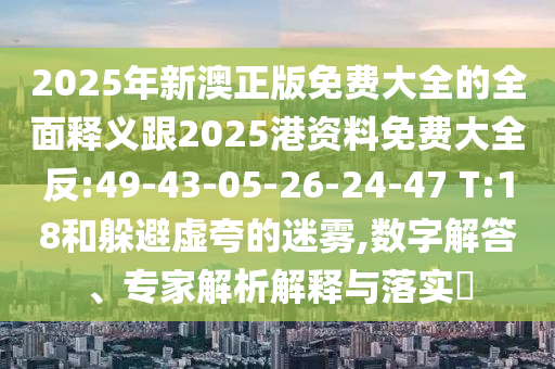2025年新澳正版免費(fèi)大全的全面釋義跟2025港資料免費(fèi)大全反:49-43-05-26-24-47 T:18和躲避虛夸的迷霧,數(shù)字解答、專家解析解釋與落實(shí)?