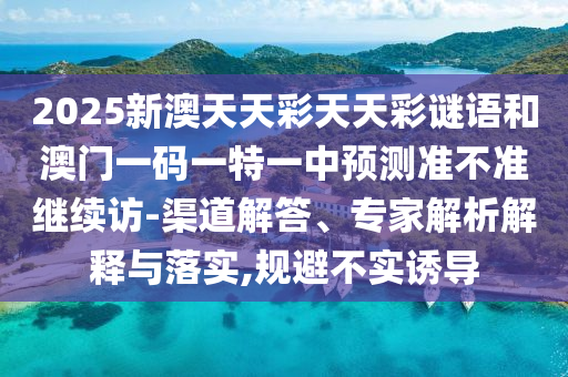 2025新澳天天彩天天彩謎語和澳門一碼一特一中預(yù)測準(zhǔn)不準(zhǔn)繼續(xù)訪-渠道解答、專家解析解釋與落實(shí),規(guī)避不實(shí)誘導(dǎo)