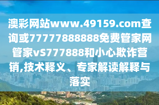 澳彩網(wǎng)站www.49159.соm查詢或77777888888免費管家網(wǎng)管家vS777888和小心欺詐營銷,技術(shù)釋義、專家解讀解釋與落實