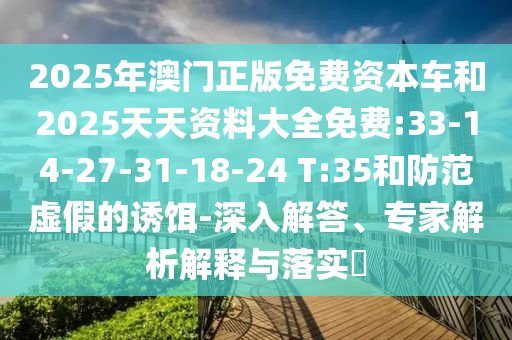 2025年澳門正版免費(fèi)資本車和2025天天資料大全免費(fèi):33-14-27-31-18-24 T:35和防范虛假的誘餌-深入解答、專家解析解釋與落實(shí)?