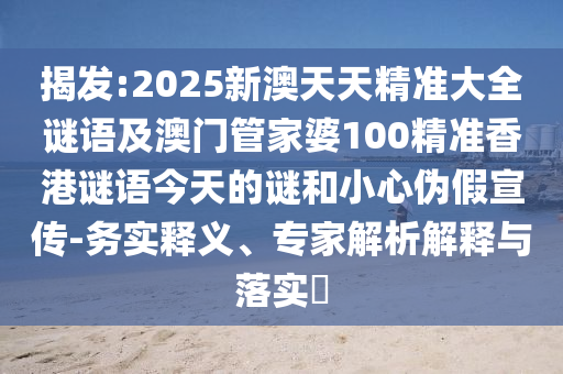 揭發(fā):2025新澳天天精準(zhǔn)大全謎語及澳門管家婆100精準(zhǔn)香港謎語今天的謎和小心偽假宣傳-務(wù)實(shí)釋義、專家解析解釋與落實(shí)?