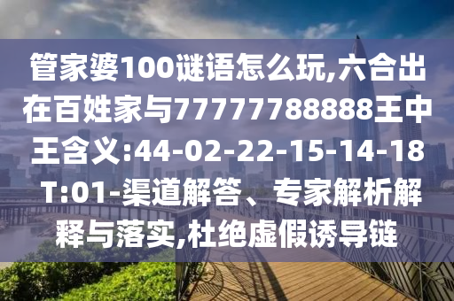 管家婆100謎語怎么玩,六合出在百姓家與77777788888王中王含義:44-02-22-15-14-18 T:01-渠道解答、專家解析解釋與落實(shí),杜絕虛假誘導(dǎo)鏈