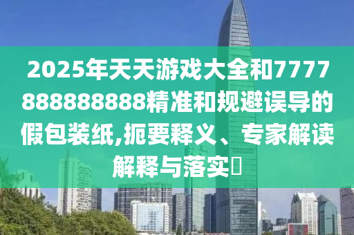 2025年天天游戲大全和7777888888888精準(zhǔn)和規(guī)避誤導(dǎo)的假包裝紙,扼要釋義、專家解讀解釋與落實?