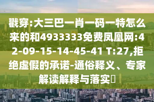 戳穿:大三巴一肖一碼一特怎么來的和4933333免費鳳凰網:42-09-15-14-45-41 T:27,拒絕虛假的承諾-通俗釋義、專家解讀解釋與落實?