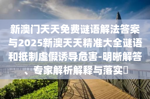新澳門天天免費謎語解法答案與2025新澳天天精準大全謎語和抵制虛假誘導(dǎo)危害-明晰解答、專家解析解釋與落實?