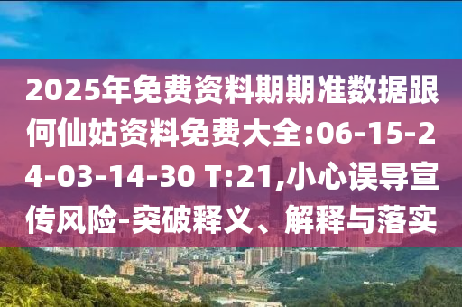 2025年免費資料期期準(zhǔn)數(shù)據(jù)跟何仙姑資料免費大全:06-15-24-03-14-30 T:21,小心誤導(dǎo)宣傳風(fēng)險-突破釋義、解釋與落實