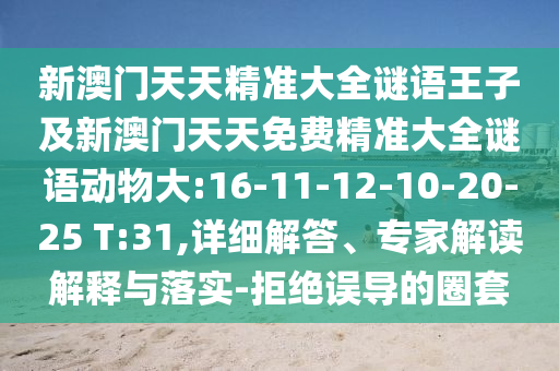 新澳門(mén)天天精準(zhǔn)大全謎語(yǔ)王子及新澳門(mén)天天免費(fèi)精準(zhǔn)大全謎語(yǔ)動(dòng)物大:16-11-12-10-20-25 T:31,詳細(xì)解答、專(zhuān)家解讀解釋與落實(shí)-拒絕誤導(dǎo)的圈套