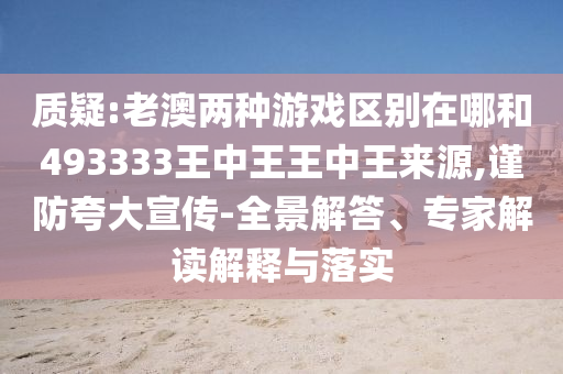 質(zhì)疑:老澳兩種游戲區(qū)別在哪和493333王中王王中王來源,謹(jǐn)防夸大宣傳-全景解答、專家解讀解釋與落實(shí)