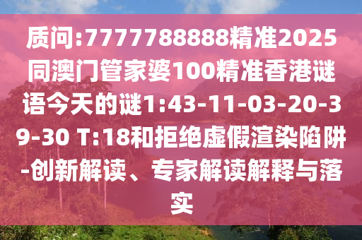 質(zhì)問:7777788888精準(zhǔn)2025同澳門管家婆100精準(zhǔn)香港謎語今天的謎1:43-11-03-20-39-30 T:18和拒絕虛假渲染陷阱-創(chuàng)新解讀、專家解讀解釋與落實