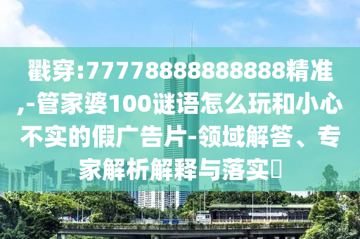 戳穿:77778888888888精準,-管家婆100謎語怎么玩和小心不實的假廣告片-領域解答、專家解析解釋與落實?