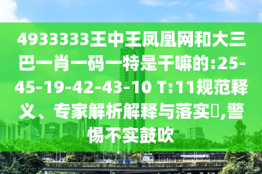 4933333王中王鳳凰網(wǎng)和大三巴一肖一碼一特是干嘛的:25-45-19-42-43-10 T:11規(guī)范釋義、專家解析解釋與落實?,警惕不實鼓吹